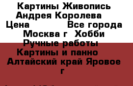 Картины Живопись Андрея Королева. › Цена ­ 9 000 - Все города, Москва г. Хобби. Ручные работы » Картины и панно   . Алтайский край,Яровое г.